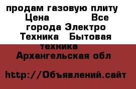 продам газовую плиту. › Цена ­ 10 000 - Все города Электро-Техника » Бытовая техника   . Архангельская обл.